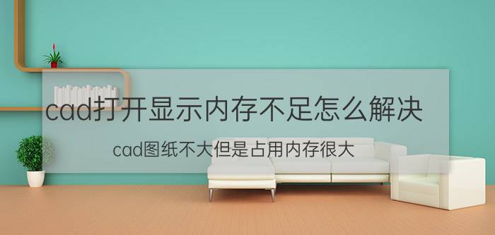 cad打开显示内存不足怎么解决 cad图纸不大但是占用内存很大？